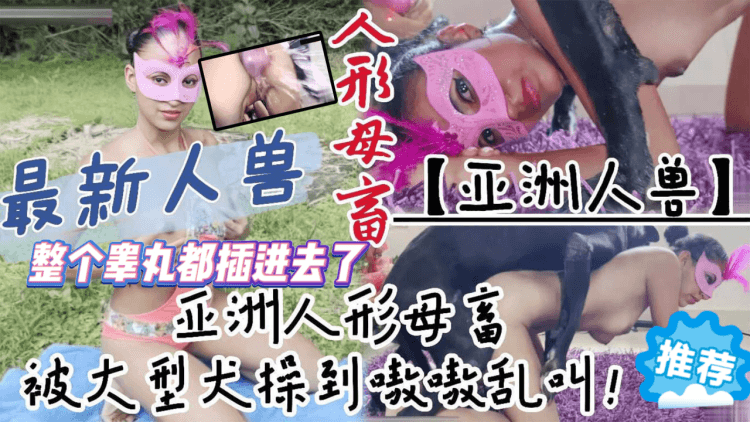 亚洲人形母畜被大型犬骑在身下操到嗷嗷乱叫！整个睾丸都插进去了最后直接潮喷了