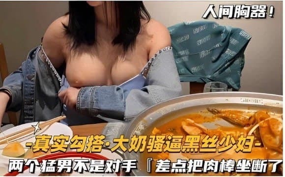 真实勾搭·大奶骚逼黑丝少妇，两个勐男不是对手，差点把肉棒坐断了