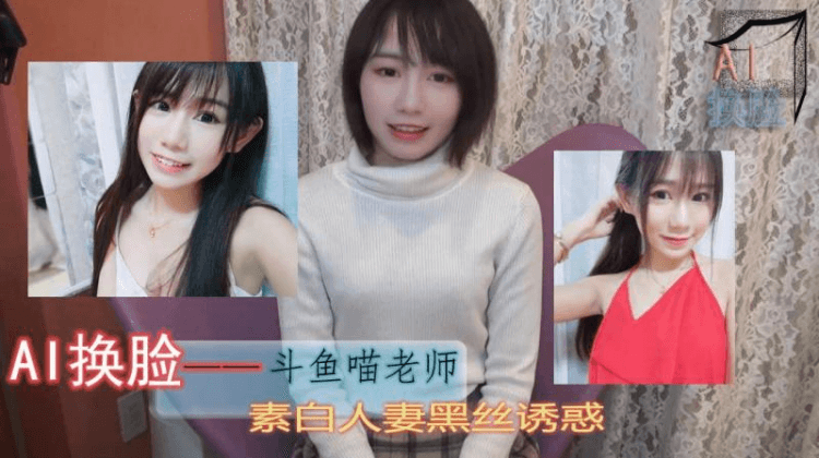 AI换脸斗鱼喵老师素白人妻黑丝诱惑