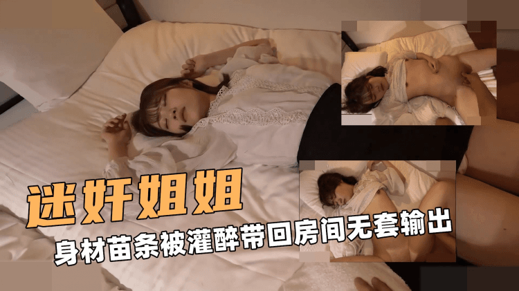 迷奸大姐姐！身材苗条被灌醉带回房间无套输出