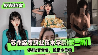 【反差婊档案】苏州经贸职业技术学院[蒋一南]领衔2套合集