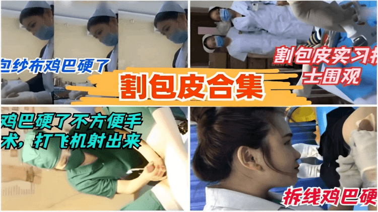 包纱布鸡巴硬了割包皮合集割包皮实习户士围观鸡巴硬了不方便手术,打飞机射出来拆线鸡巴硬