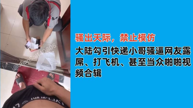 大陆勾引快递小哥骚逼网友露屌、打飞机、甚至当众啪啪视频合辑