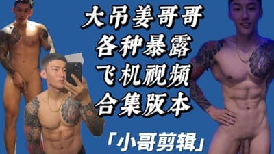 独家剪辑：大吊网红姜哥哥各种飞机Onlyfans视频合辑Chiang GOGO 花臂勐男