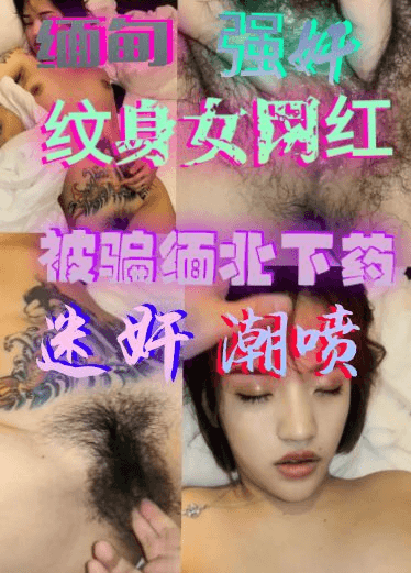 漂亮的纹身女网红被骗到缅北，被下药迷倒后插到高潮喷尿