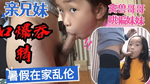 亲兄妹暑假在家乱伦禽兽哥哥哄骗无知妹妹口暴吞精