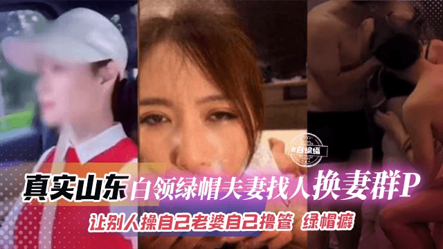绿帽换老婆群P-真实山东绿帽系列别人操自己的老婆自己在旁边打飞机