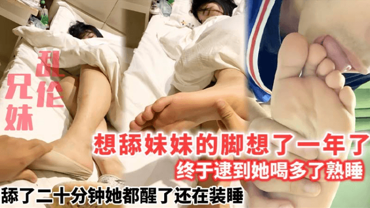 【兄妹乱伦】想舔妹妹的脚想了一年了_终于采集到她喝多了熟睡_舔了二十分钟她都醒了还在装睡