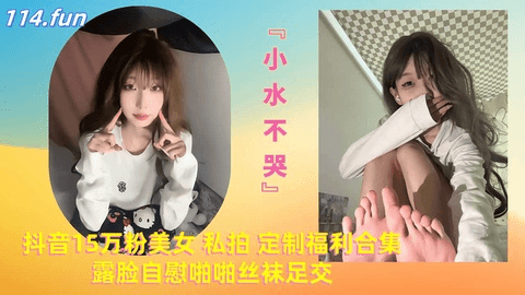 抖音15万粉美女『小水不哭』私拍 定制福利合集 露脸自慰啪啪丝袜足交