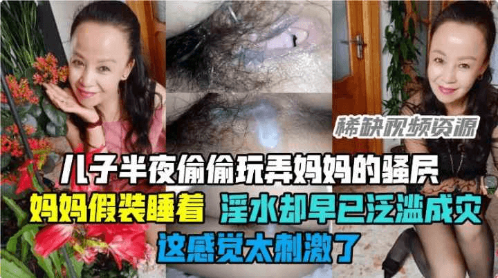 【乱伦】儿子玩弄妈妈骚穴，妈妈假装睡着，淫水却泛溢成灾