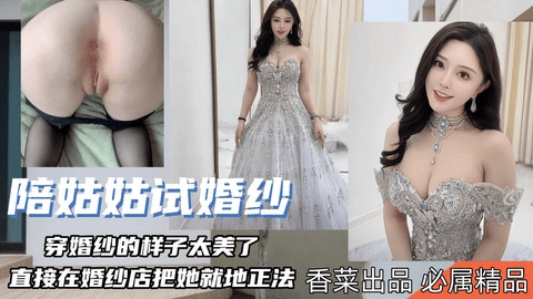 【陪姑姑试婚纱】穿婚纱的样子太美了，直接在婚纱店就地正法！