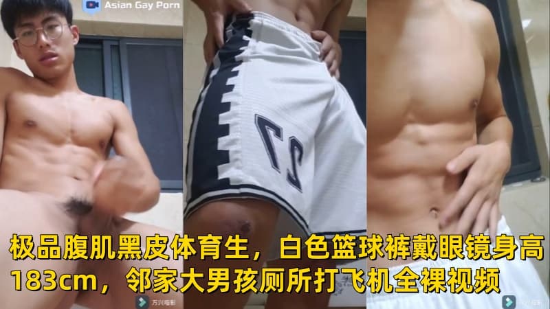 极品腹肌黑皮体育生，白色篮球裤戴眼镜身高183cm，邻家大男孩厕所打飞机全裸视频