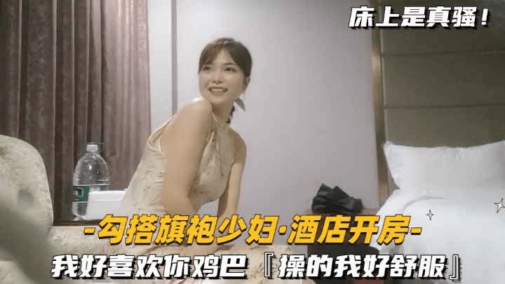 【勾搭旗袍少妇-酒店开房】我好喜欢你鸡巴,操的我好爽