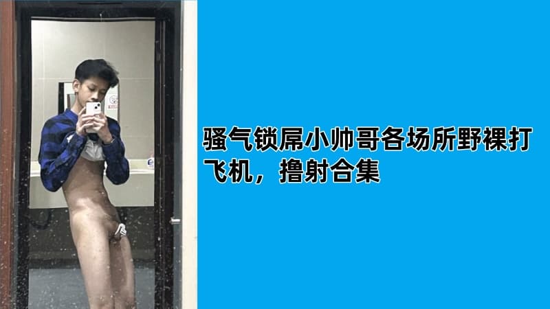 骚气锁屌小帅哥各场所野裸打飞机，撸射合集