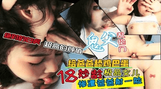 18岁女儿被爸爸首次玩弄让女儿给爸爸舔蛋蛋白虎逼