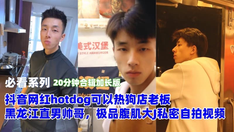 [独家]抖音网红hotdog可以热狗店老板，黑龙江直男帅哥，极品腹肌大J私密自拍视频（20分钟合辑加长版）