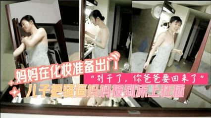 【家庭乱伦】妈妈化妆准备出门了，被儿子拉去床上一顿勐插