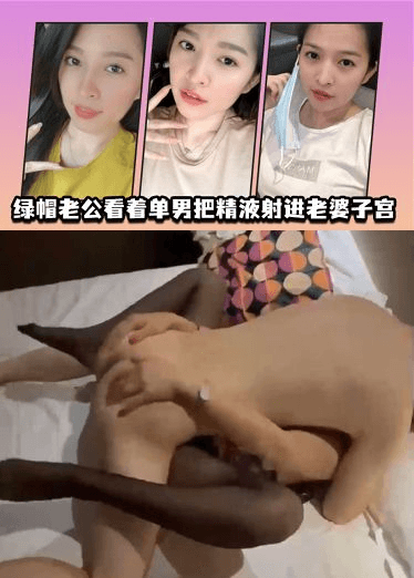 绿帽老公看着单男把精液射进老婆子宫