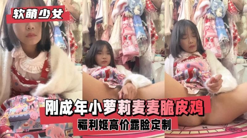 【软萌少女】福利姬 刚成年小萝莉麦麦脆皮鸡高价露脸定制
