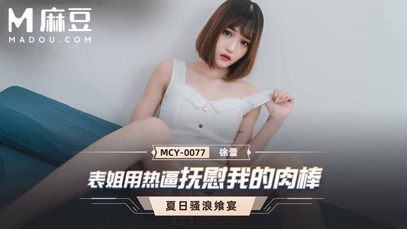 表姐热逼抚慰我的肉棒，夏日骚浪飒宴 MCY-0077