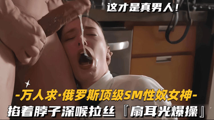 【万人求-俄罗斯顶级SM性奴女神】掐着脖子深喉拉丝，扇耳光爆操
