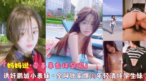 「妈妈说·牵手手会怀孕呢」诱奸鹏城小表妹·全网独家爆肏年轻清纯学生妹