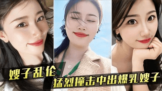 嫂子乱伦 嫂子新买内衣勾引我，我勐烈撞击中出爆乳嫂子②