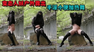 变态人妖户外露出手淫小便加热舞