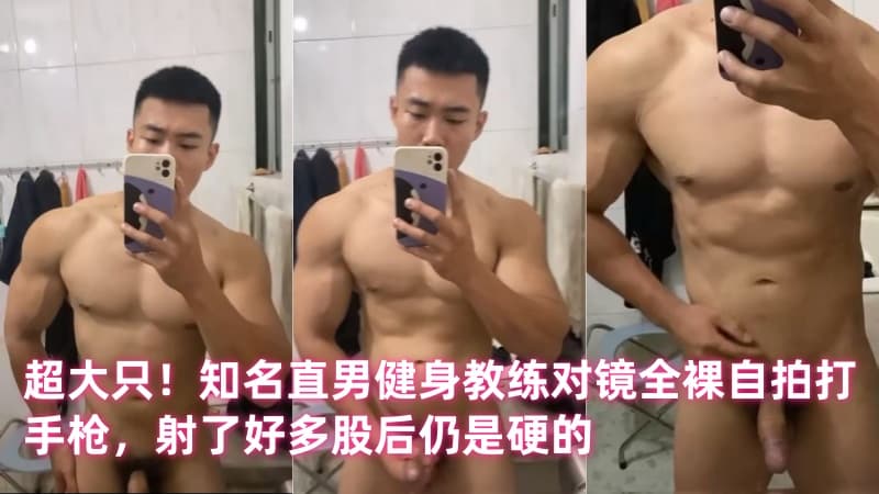 超大只！知名直男健身教练对镜全裸自拍打手枪，射了好多股后仍是硬的