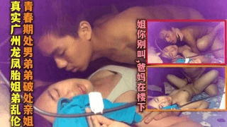 【真实广州龙凤胎姐弟乱伦】青春期处男弟弟破处姐姐对白清晰