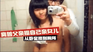 【父女乱伦】禽兽父亲操自己亲女儿，从卧室操到厕所
