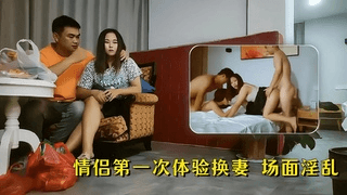 2【换妻系列】情侣第一次体验交换伴侣，场面淫乱！