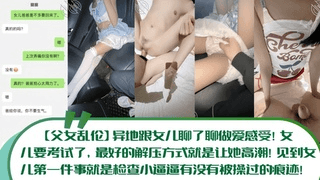 【父女乱伦】异地跟女儿聊了聊做爱感受！女儿要考试了，最好的解压方式就是让她高潮！见到女儿第一件事就是检查小逼逼有没有被操过的痕迹！