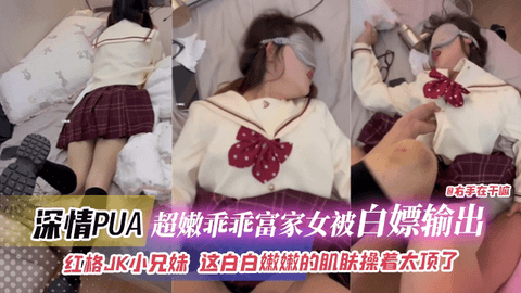 深情PUA_超嫩乖乖富家女被白嫖输出，红格JK小兄妹，这白嫩嫩的肌肤操着太爽了