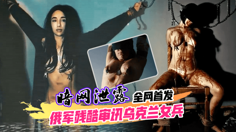 暗网泄露_俄军残酷审讯乌克兰被俘女兵全过程_全网首发