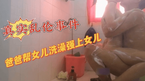 爸爸给女儿洗澡，洗着洗着进入女儿的小穴里