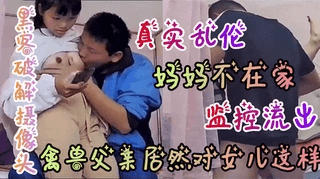 【破解摄像头】震惊，妈妈出门不在家，爸爸性侵女儿②