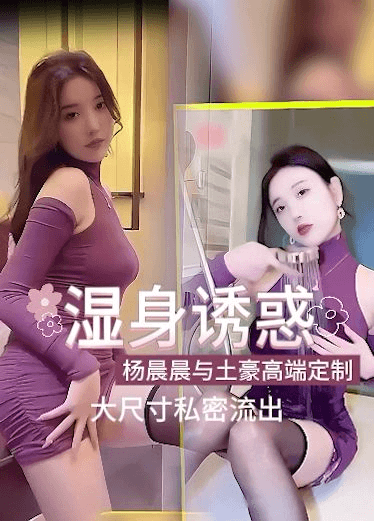 杨晨晨与土豪私定大尺寸湿身诱惑，意外流出，太艳丽了