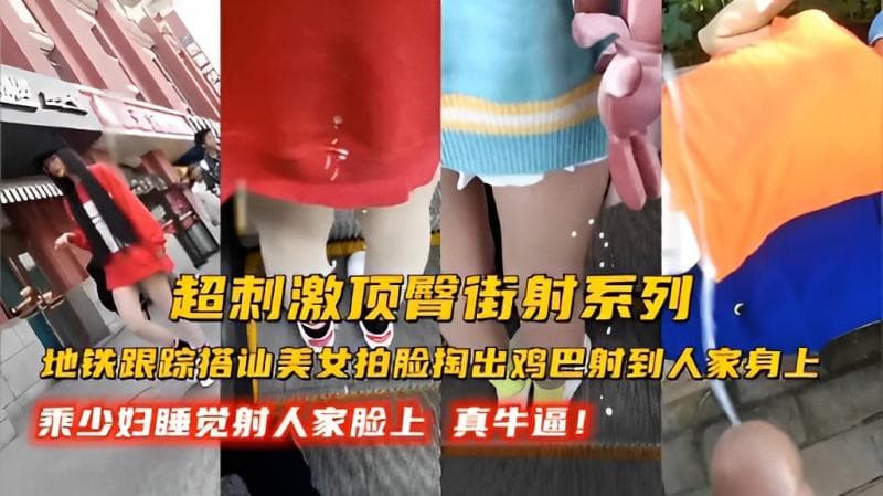 超刺激顶臀街射系列地铁跟踪搭讪美女拍脸掏出鸡巴射到人家身上乘少妇睡觉射人家脸上真牛逼