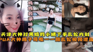 乱伦视频泄露，天津大神对离婚的小姨下手乱伦内射，妈妈的亲妹妹