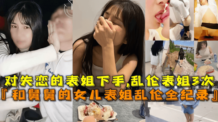 【姐弟】和舅舅的女儿表姐乱伦全纪录对失恋的表姐下手,乱伦表姐3次