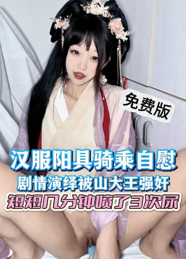 自购X高价露脸免费版-汉服阳具骑乘自慰，剧情演绎被山大王强奸，短短几分钟喷了3次尿