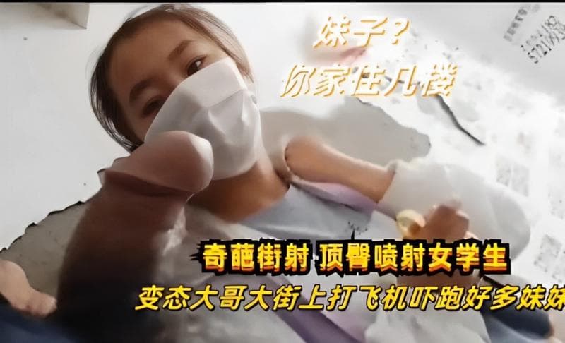 奇葩街射·顶臀喷射女学生,变态大哥大街上打飞机吓跑好多妹妹