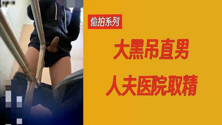 精彩刺激偷拍系列 大黑吊直男医院取精11分钟完整版
