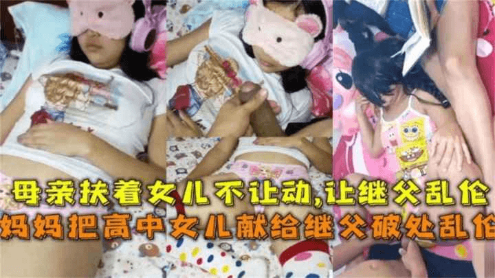 妈妈把高中女儿献给继父破处乱伦，妈妈扶着女儿不让动