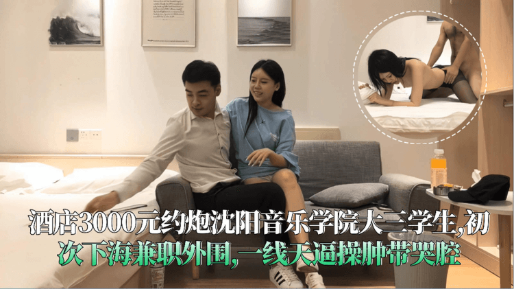 酒店3000元约炮沈阳音乐学院大三学生,初次下海兼职外围,一线天逼操肿带哭腔