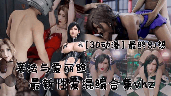 【3D动漫】《最终幻想》蒂法与爱丽丝最新性爱混编合集vhz