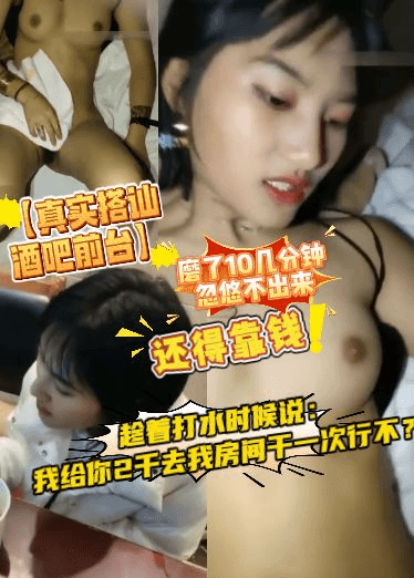 【真实搭讪酒吧前台】磨了10几分钟忽悠不出来，还得靠钱，趁着打水时候说：我给你2千去我房间干一次行不