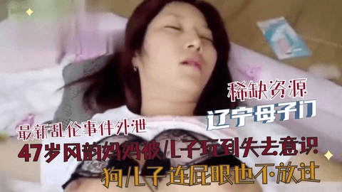 泄密辽宁母子门-风韵妈妈被儿子爆操失去意识狗儿子屁眼也不放过