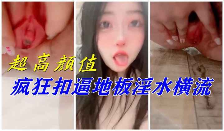 超高颜值.疯狂抠逼高速抽插地板淫水横流